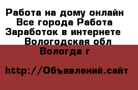 Работа на дому-онлайн - Все города Работа » Заработок в интернете   . Вологодская обл.,Вологда г.